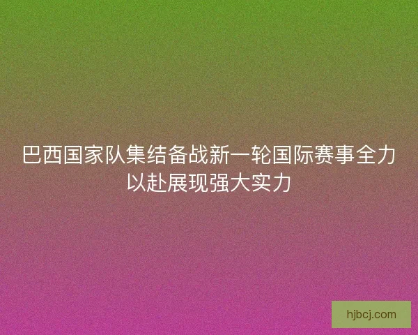 巴西国家队集结备战新一轮国际赛事全力以赴展现强大实力 巴西国家队集结备战新一轮国际赛事全力以赴展现强大实力