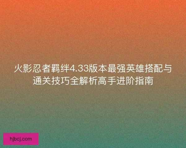 火影忍者羁绊4.33版本最强英雄搭配与通关技巧全解析高手进阶指南 火影忍者羁绊4.33版本最强英雄搭配与通关技巧全解析高手进阶指南