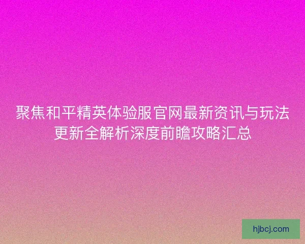 聚焦和平精英体验服官网最新资讯与玩法更新全解析深度前瞻攻略汇总 聚焦和平精英体验服官网最新资讯与玩法更新全解析深度前瞻攻略汇总