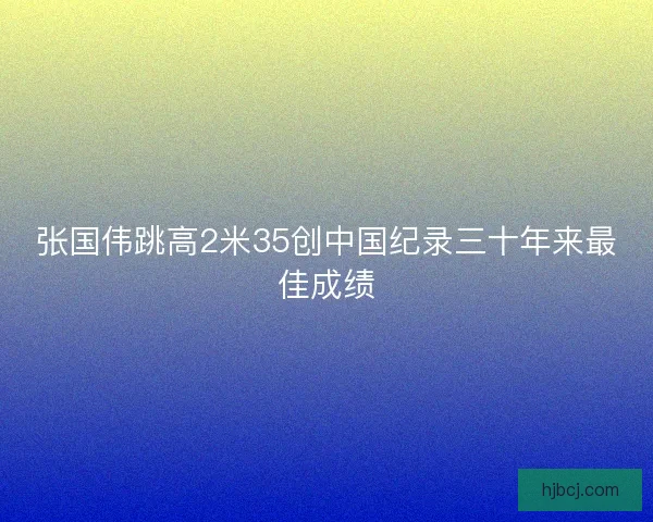 张国伟跳高2米35创中国纪录三十年来最佳成绩