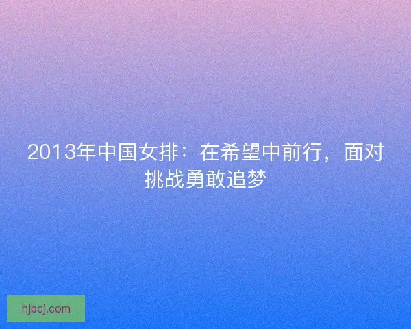 2013年中国女排:在希望中前行,面对挑战勇敢追梦 2013年中国女排:在希望中前行,面对挑战勇敢追梦