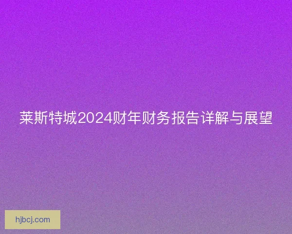 莱斯特城2024财年财务报告详解与展望