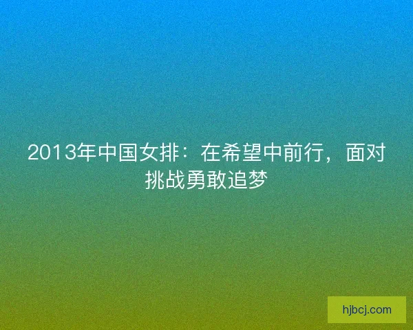 2013年中国女排:在希望中前行,面对挑战勇敢追梦 2013年中国女排:在希望中前行,面对挑战勇敢追梦