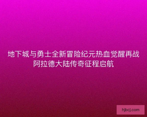 地下城与勇士全新冒险纪元热血觉醒再战阿拉德大陆传奇征程启航 地下城与勇士全新冒险纪元热血觉醒再战阿拉德大陆传奇征程启航