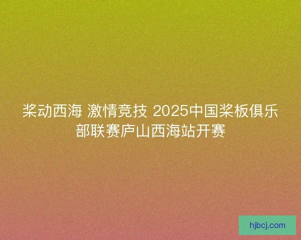 桨动西海 激情竞技 2025中国桨板俱乐部联赛庐山西海站开赛 桨动西海 激情竞技 2025中国桨板俱乐部联赛庐山西海站开赛