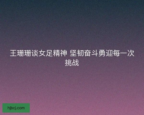 王珊珊谈女足精神 坚韧奋斗勇迎每一次挑战 王珊珊谈女足精神 坚韧奋斗勇迎每一次挑战