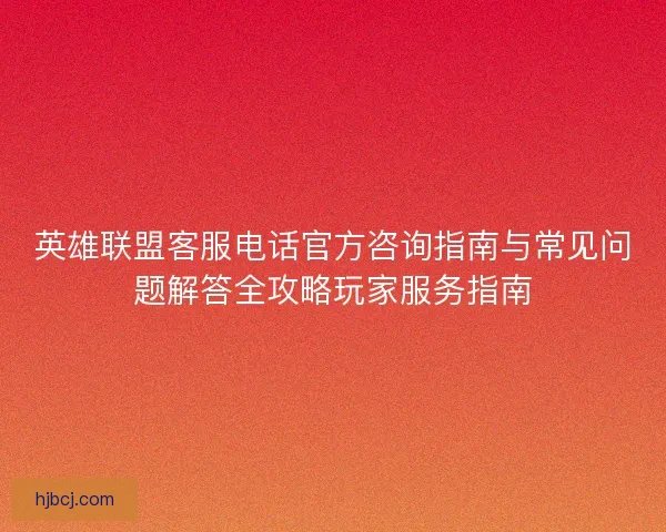 英雄联盟客服电话官方咨询指南与常见问题解答全攻略玩家服务指南