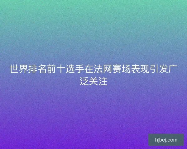 世界排名前十选手在法网赛场表现引发广泛关注 世界排名前十选手在法网赛场表现引发广泛关注