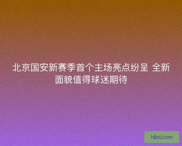 北京国安新赛季首个主场亮点纷呈 全新面貌值得球迷期待 北京国安新赛季首个主场亮点纷呈 全新面貌值得球迷期待