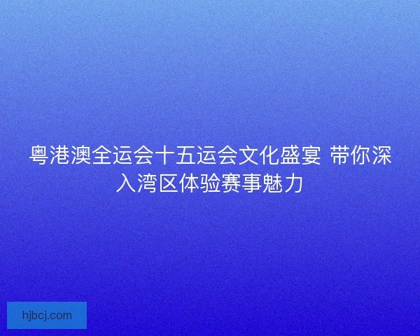 粤港澳全运会十五运会文化盛宴 带你深入湾区体验赛事魅力 粤港澳全运会十五运会文化盛宴 带你深入湾区体验赛事魅力