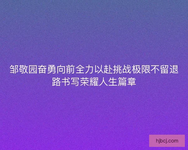 邹敬园奋勇向前全力以赴挑战极限不留退路书写荣耀人生篇章 邹敬园奋勇向前全力以赴挑战极限不留退路书写荣耀人生篇章