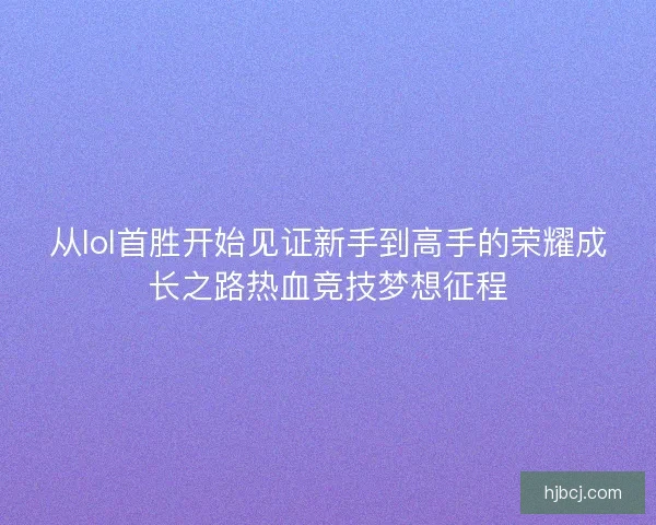 从lol首胜开始见证新手到高手的荣耀成长之路热血竞技梦想征程 从lol首胜开始见证新手到高手的荣耀成长之路热血竞技梦想征程