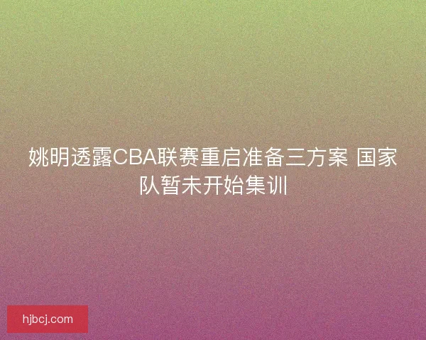 姚明透露CBA联赛重启准备三方案 国家队暂未开始集训 姚明透露CBA联赛重启准备三方案 国家队暂未开始集训