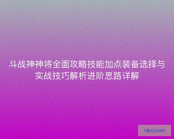 斗战神神将全面攻略技能加点装备选择与实战技巧解析进阶思路详解 斗战神神将全面攻略技能加点装备选择与实战技巧解析进阶思路详解