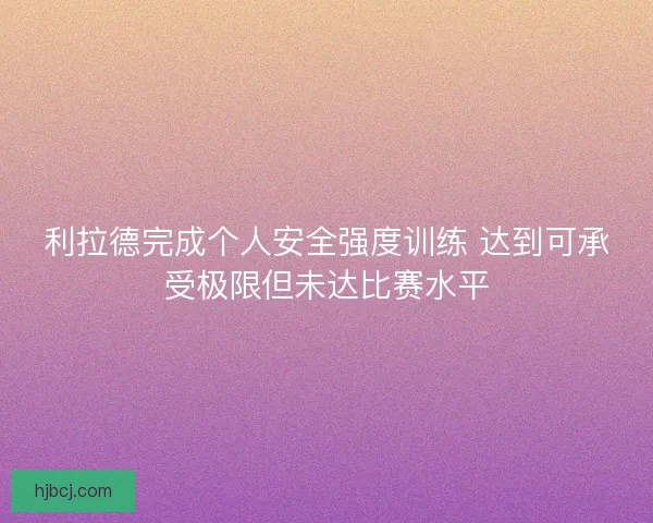 利拉德完成个人安全强度训练 达到可承受极限但未达比赛水平 利拉德完成个人安全强度训练 达到可承受极限但未达比赛水平