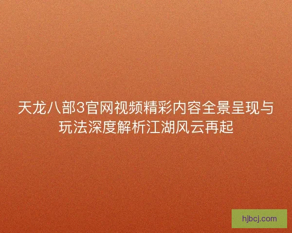 天龙八部3官网视频精彩内容全景呈现与玩法深度解析江湖风云再起 天龙八部3官网视频精彩内容全景呈现与玩法深度解析江湖风云再起