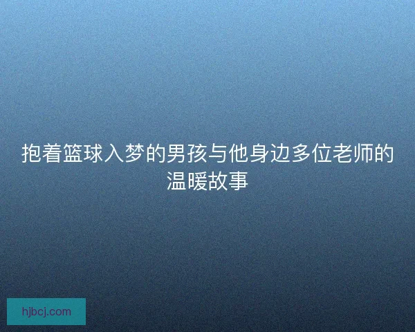 抱着篮球入梦的男孩与他身边多位老师的温暖故事 抱着篮球入梦的男孩与他身边多位老师的温暖故事