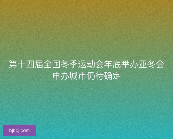 第十四届全国冬季运动会年底举办亚冬会申办城市仍待确定 第十四届全国冬季运动会年底举办亚冬会申办城市仍待确定